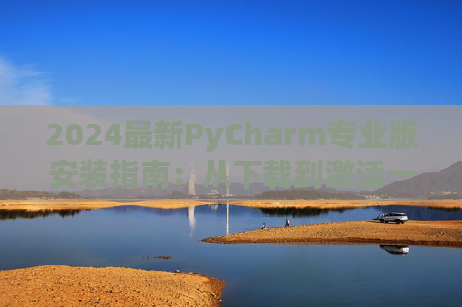 2024最新PyCharm专业版安装指南：从下载到激活一步到位